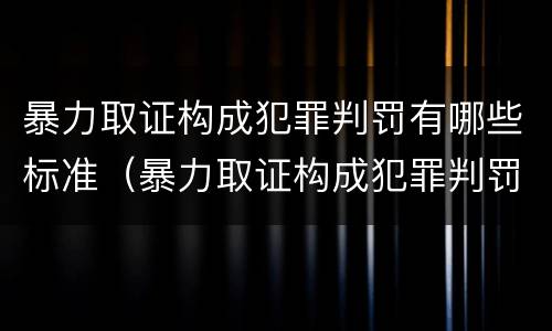 暴力取证构成犯罪判罚有哪些标准（暴力取证构成犯罪判罚有哪些标准规定）