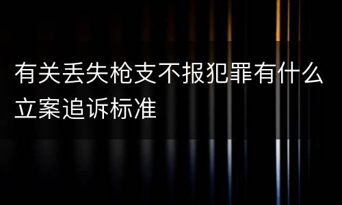 有关丢失枪支不报犯罪有什么立案追诉标准
