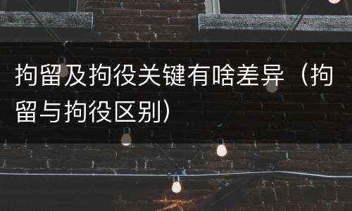 拘留及拘役关键有啥差异（拘留与拘役区别）
