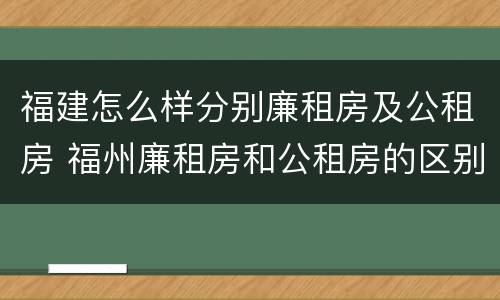 福建怎么样分别廉租房及公租房 福州廉租房和公租房的区别