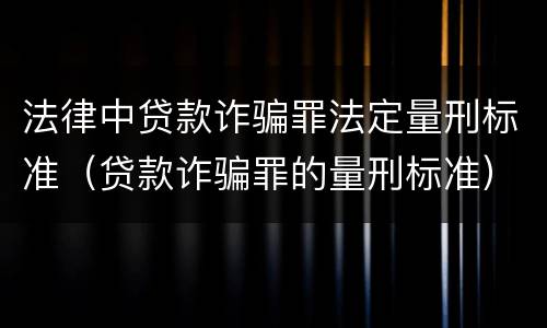 法律中贷款诈骗罪法定量刑标准（贷款诈骗罪的量刑标准）