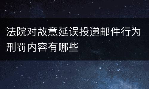 法院对故意延误投递邮件行为刑罚内容有哪些