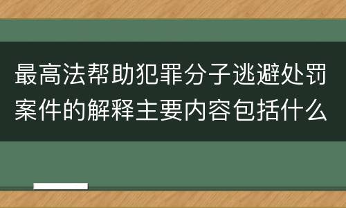 最高法帮助犯罪分子逃避处罚案件的解释主要内容包括什么