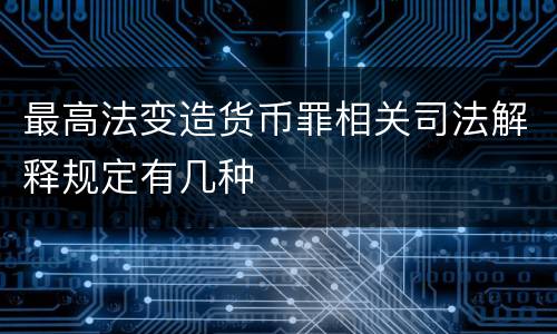 最高法变造货币罪相关司法解释规定有几种