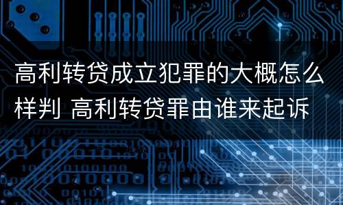 高利转贷成立犯罪的大概怎么样判 高利转贷罪由谁来起诉