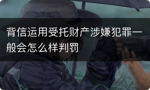 背信运用受托财产涉嫌犯罪一般会怎么样判罚