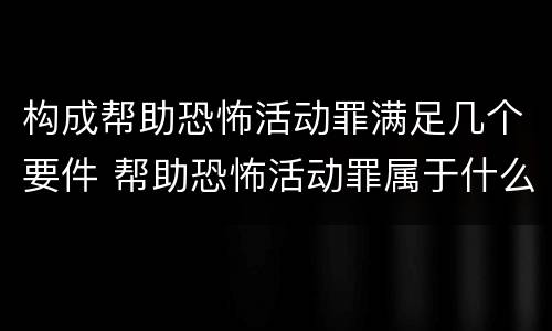构成帮助恐怖活动罪满足几个要件 帮助恐怖活动罪属于什么罪名
