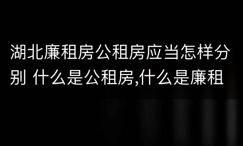 湖北廉租房公租房应当怎样分别 什么是公租房,什么是廉租房