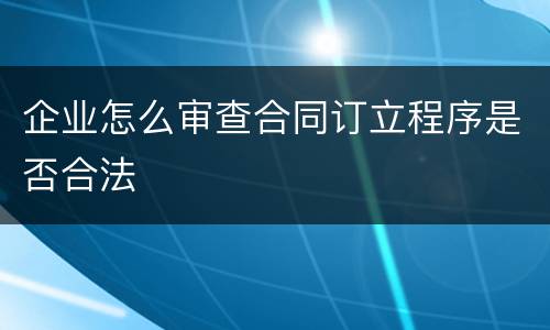 企业怎么审查合同订立程序是否合法