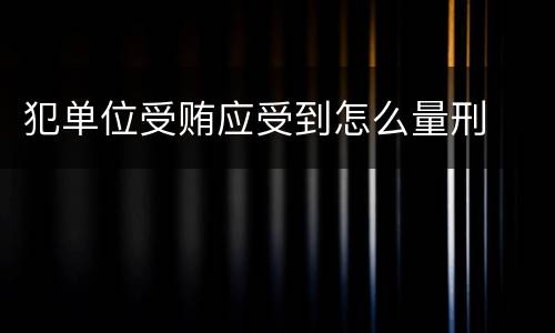 犯单位受贿应受到怎么量刑