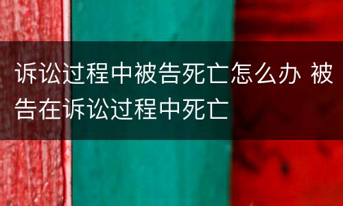 诉讼过程中被告死亡怎么办 被告在诉讼过程中死亡