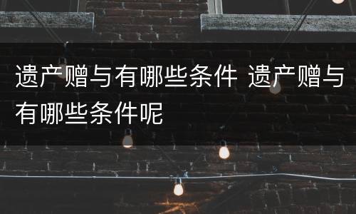 遗产赠与有哪些条件 遗产赠与有哪些条件呢