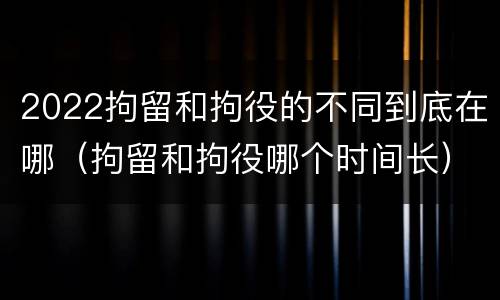 2022拘留和拘役的不同到底在哪（拘留和拘役哪个时间长）