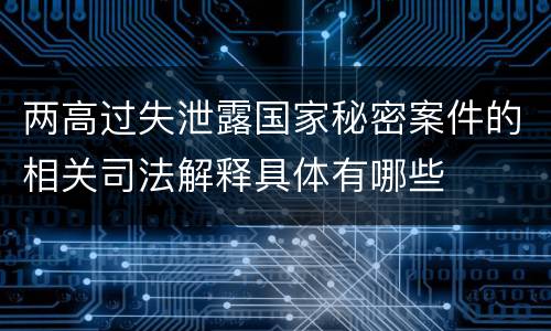 两高过失泄露国家秘密案件的相关司法解释具体有哪些