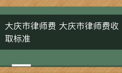 大庆市律师费 大庆市律师费收取标准