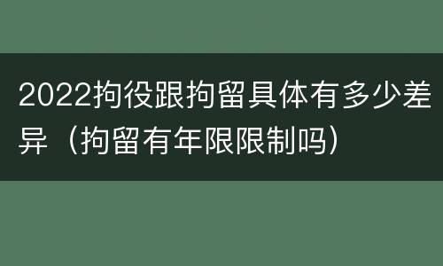 2022拘役跟拘留具体有多少差异（拘留有年限限制吗）