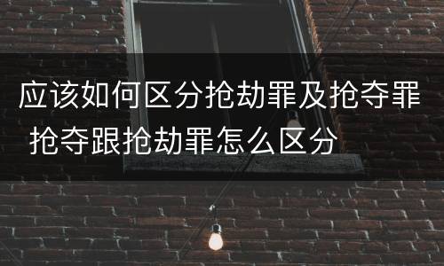 应该如何区分抢劫罪及抢夺罪 抢夺跟抢劫罪怎么区分