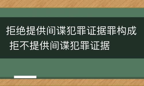 拒绝提供间谍犯罪证据罪构成 拒不提供间谍犯罪证据