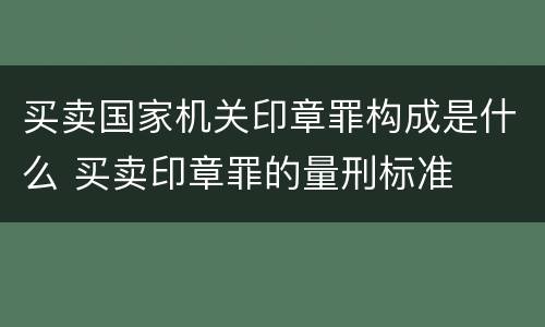买卖国家机关印章罪构成是什么 买卖印章罪的量刑标准