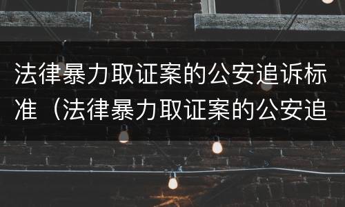 法律暴力取证案的公安追诉标准（法律暴力取证案的公安追诉标准是多少）