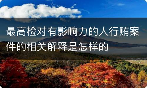 最高检对有影响力的人行贿案件的相关解释是怎样的