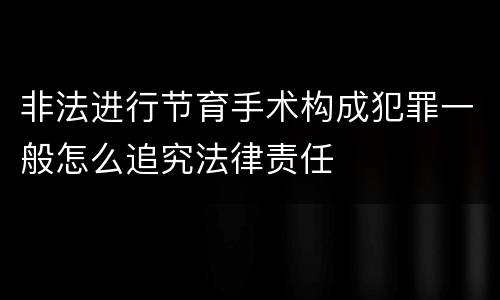 非法进行节育手术构成犯罪一般怎么追究法律责任