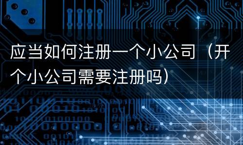 应当如何注册一个小公司（开个小公司需要注册吗）