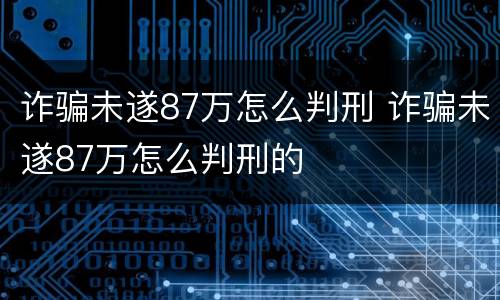 诈骗未遂87万怎么判刑 诈骗未遂87万怎么判刑的
