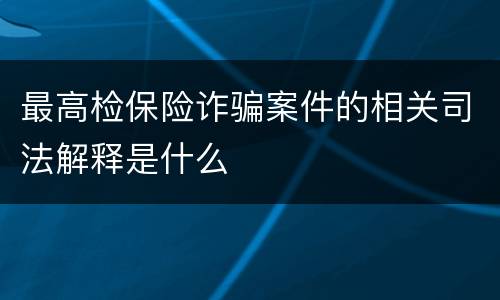最高检保险诈骗案件的相关司法解释是什么