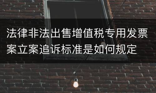 法律非法出售增值税专用发票案立案追诉标准是如何规定