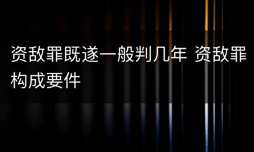 资敌罪既遂一般判几年 资敌罪构成要件