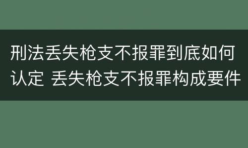 刑法丢失枪支不报罪到底如何认定 丢失枪支不报罪构成要件