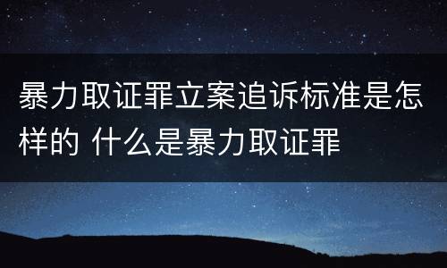 暴力取证罪立案追诉标准是怎样的 什么是暴力取证罪
