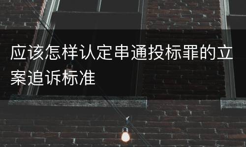 应该怎样认定串通投标罪的立案追诉标准