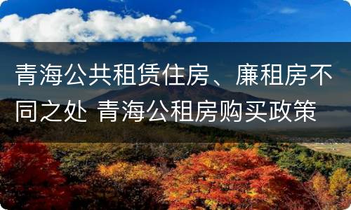 青海公共租赁住房、廉租房不同之处 青海公租房购买政策