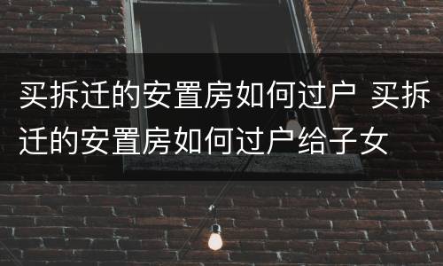 买拆迁的安置房如何过户 买拆迁的安置房如何过户给子女