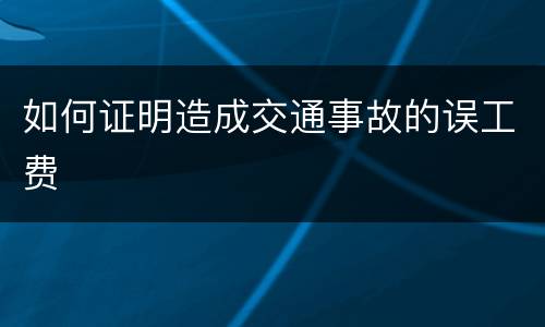 如何证明造成交通事故的误工费