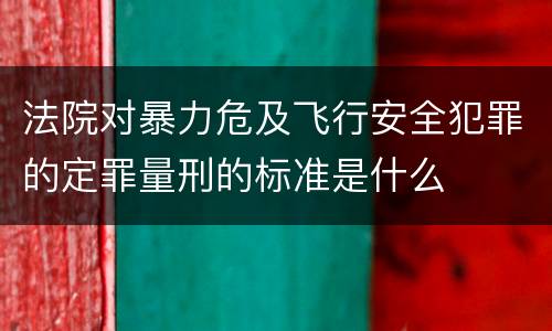 法院对暴力危及飞行安全犯罪的定罪量刑的标准是什么