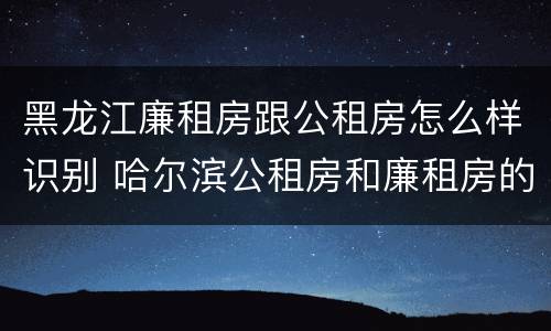 黑龙江廉租房跟公租房怎么样识别 哈尔滨公租房和廉租房的区别