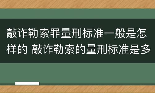 敲诈勒索罪量刑标准一般是怎样的 敲诈勒索的量刑标准是多少