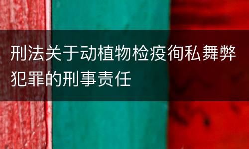 刑法关于动植物检疫徇私舞弊犯罪的刑事责任