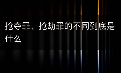 抢夺罪、抢劫罪的不同到底是什么