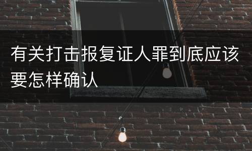 有关打击报复证人罪到底应该要怎样确认