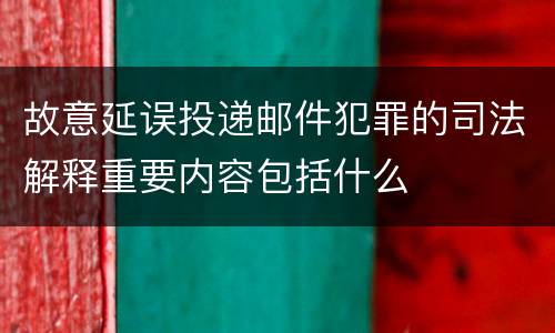故意延误投递邮件犯罪的司法解释重要内容包括什么