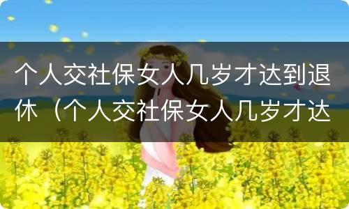 个人交社保女人几岁才达到退休（个人交社保女人几岁才达到退休金）