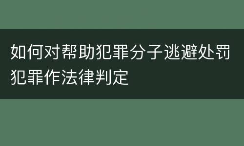 如何对帮助犯罪分子逃避处罚犯罪作法律判定