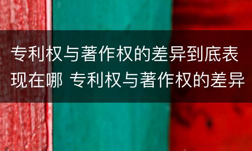 专利权与著作权的差异到底表现在哪 专利权与著作权的差异到底表现在哪些方面
