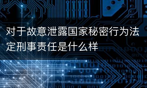 对于故意泄露国家秘密行为法定刑事责任是什么样