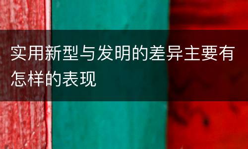 实用新型与发明的差异主要有怎样的表现
