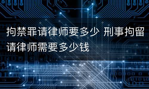 拘禁罪请律师要多少 刑事拘留请律师需要多少钱